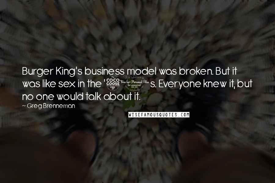 Greg Brenneman Quotes: Burger King's business model was broken. But it was like sex in the '50s. Everyone knew it, but no one would talk about it.