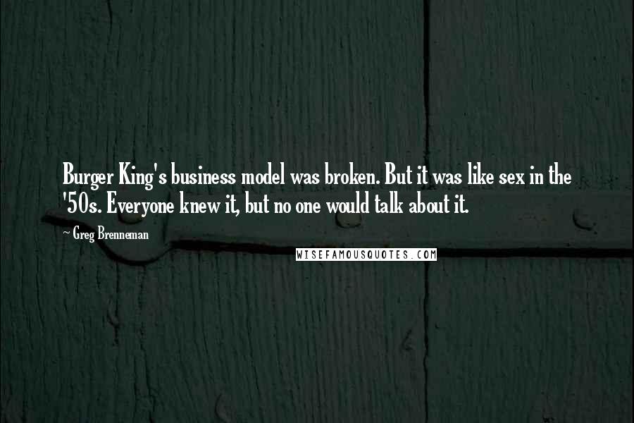 Greg Brenneman Quotes: Burger King's business model was broken. But it was like sex in the '50s. Everyone knew it, but no one would talk about it.