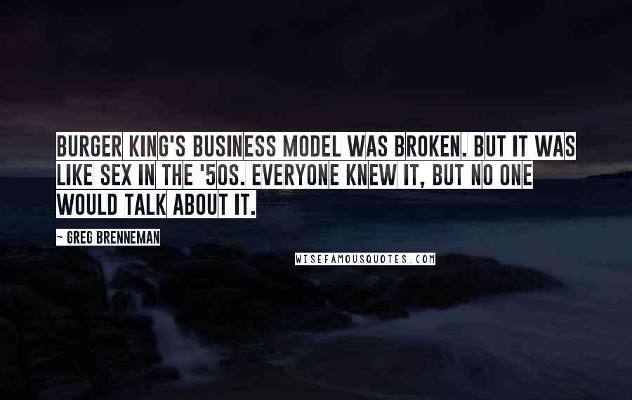 Greg Brenneman Quotes: Burger King's business model was broken. But it was like sex in the '50s. Everyone knew it, but no one would talk about it.