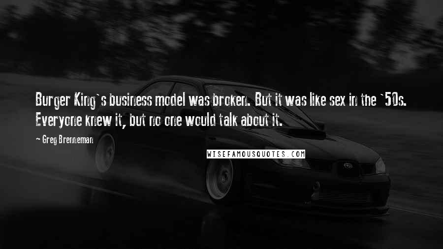Greg Brenneman Quotes: Burger King's business model was broken. But it was like sex in the '50s. Everyone knew it, but no one would talk about it.