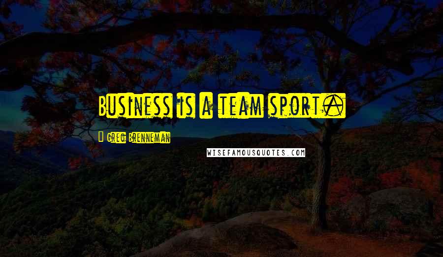 Greg Brenneman Quotes: Business is a team sport.