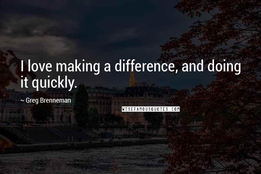 Greg Brenneman Quotes: I love making a difference, and doing it quickly.