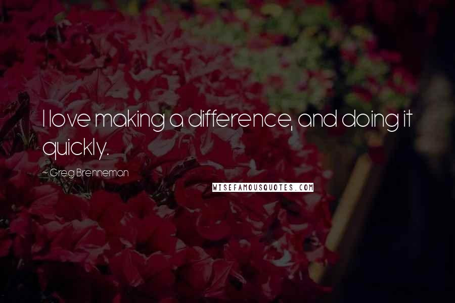 Greg Brenneman Quotes: I love making a difference, and doing it quickly.