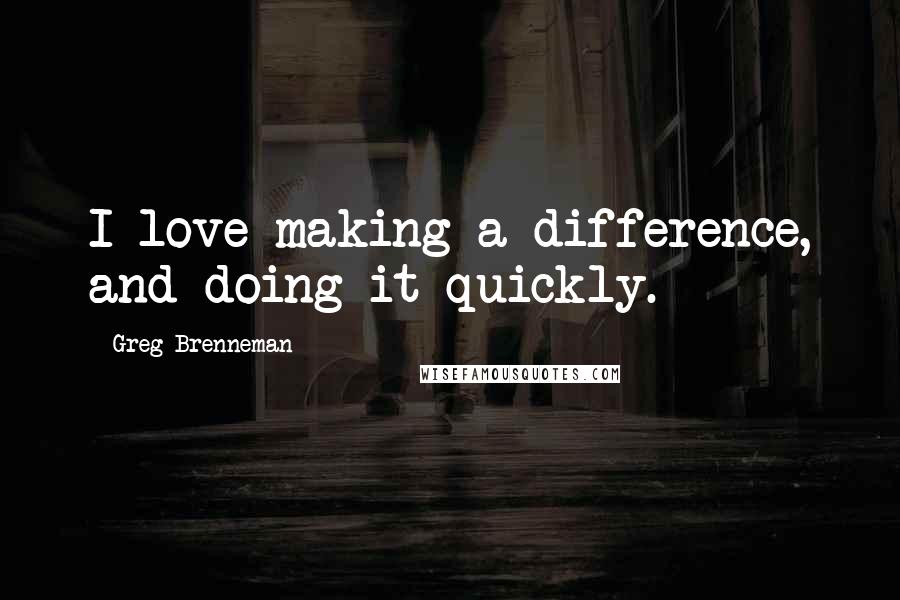 Greg Brenneman Quotes: I love making a difference, and doing it quickly.