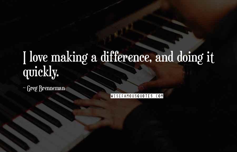 Greg Brenneman Quotes: I love making a difference, and doing it quickly.