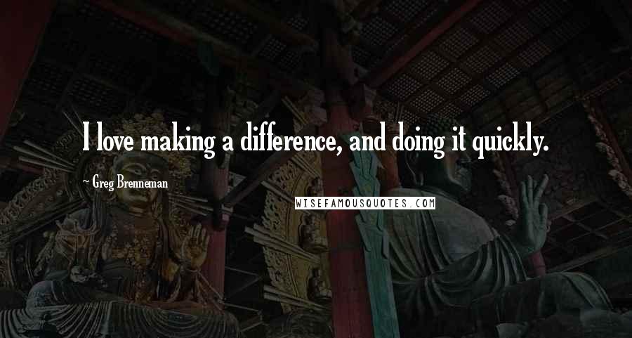 Greg Brenneman Quotes: I love making a difference, and doing it quickly.