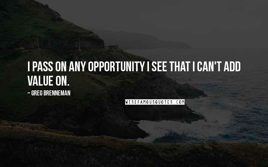 Greg Brenneman Quotes: I pass on any opportunity I see that I can't add value on.