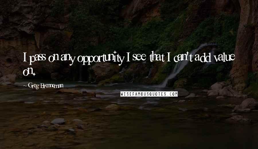 Greg Brenneman Quotes: I pass on any opportunity I see that I can't add value on.