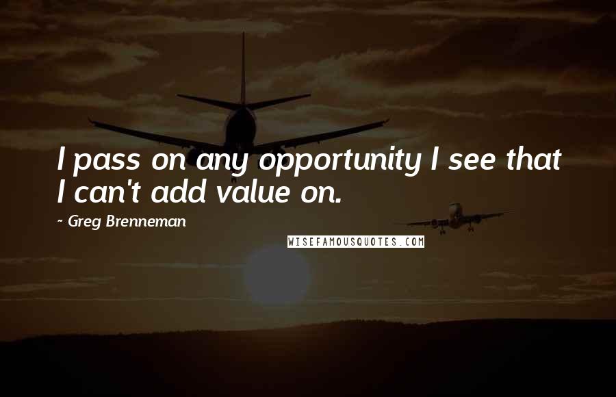 Greg Brenneman Quotes: I pass on any opportunity I see that I can't add value on.