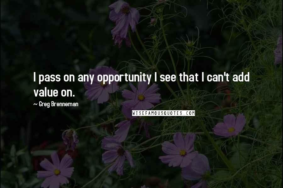 Greg Brenneman Quotes: I pass on any opportunity I see that I can't add value on.