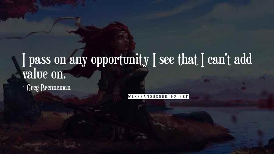 Greg Brenneman Quotes: I pass on any opportunity I see that I can't add value on.