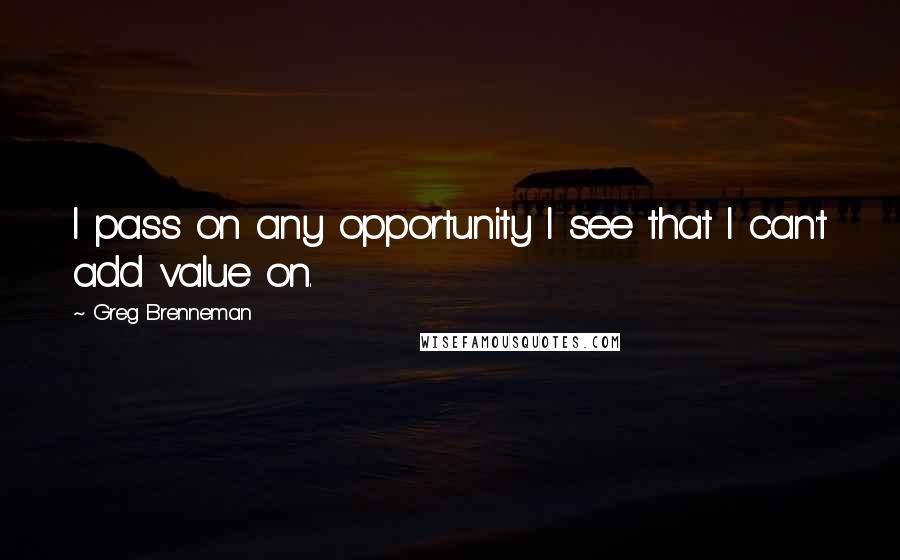 Greg Brenneman Quotes: I pass on any opportunity I see that I can't add value on.