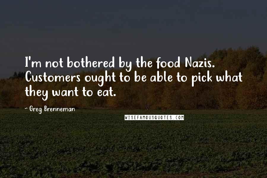 Greg Brenneman Quotes: I'm not bothered by the food Nazis. Customers ought to be able to pick what they want to eat.