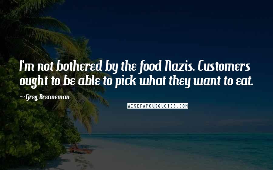 Greg Brenneman Quotes: I'm not bothered by the food Nazis. Customers ought to be able to pick what they want to eat.