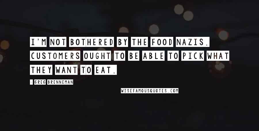 Greg Brenneman Quotes: I'm not bothered by the food Nazis. Customers ought to be able to pick what they want to eat.