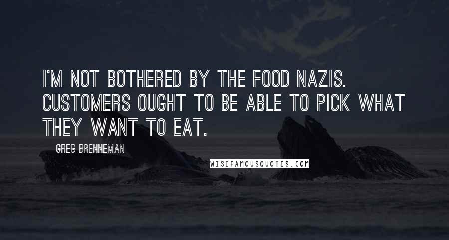 Greg Brenneman Quotes: I'm not bothered by the food Nazis. Customers ought to be able to pick what they want to eat.