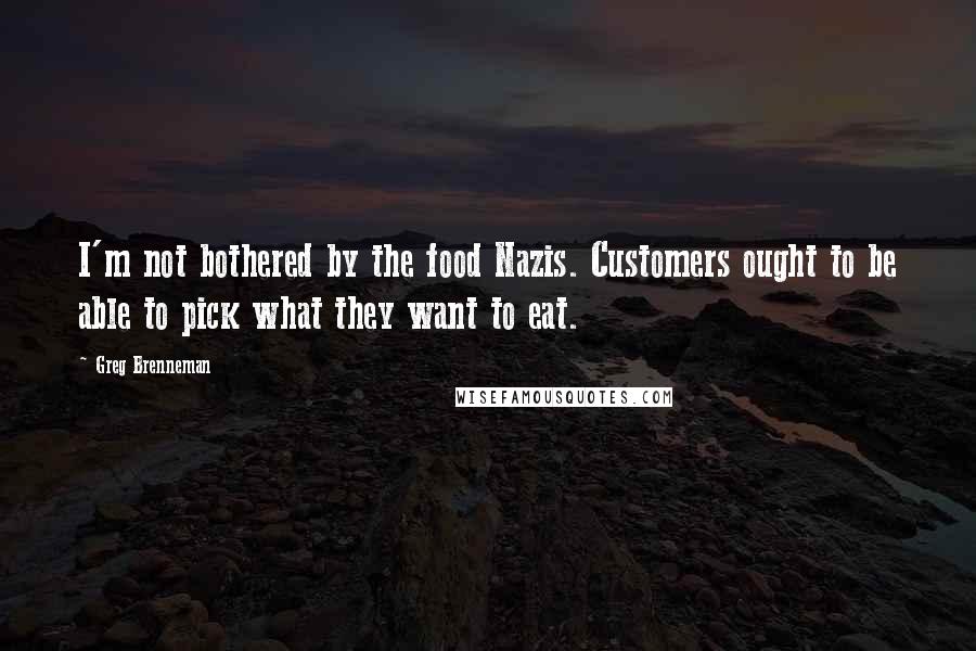 Greg Brenneman Quotes: I'm not bothered by the food Nazis. Customers ought to be able to pick what they want to eat.