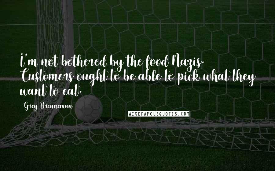 Greg Brenneman Quotes: I'm not bothered by the food Nazis. Customers ought to be able to pick what they want to eat.