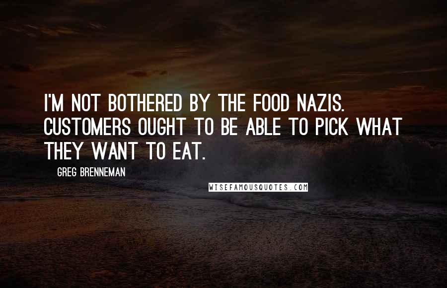 Greg Brenneman Quotes: I'm not bothered by the food Nazis. Customers ought to be able to pick what they want to eat.