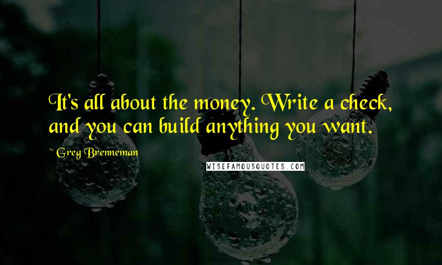 Greg Brenneman Quotes: It's all about the money. Write a check, and you can build anything you want.