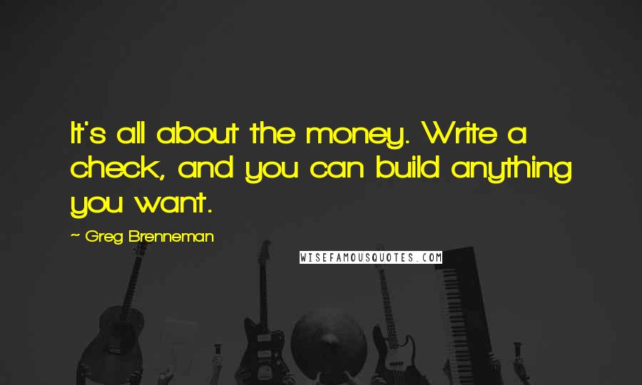 Greg Brenneman Quotes: It's all about the money. Write a check, and you can build anything you want.