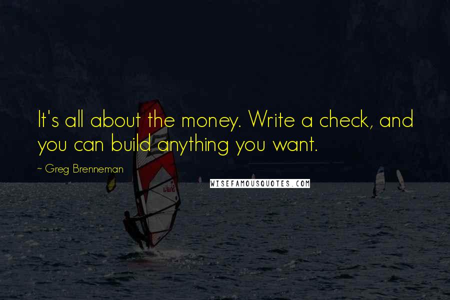 Greg Brenneman Quotes: It's all about the money. Write a check, and you can build anything you want.