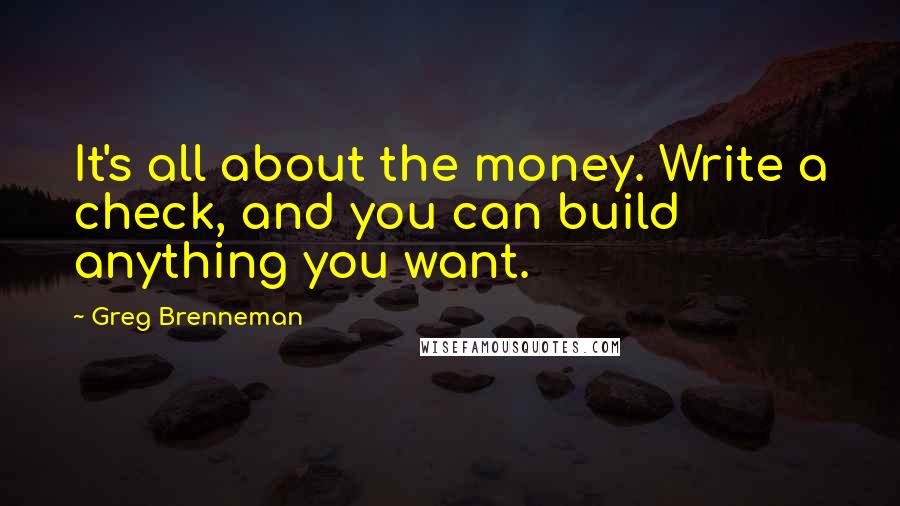 Greg Brenneman Quotes: It's all about the money. Write a check, and you can build anything you want.