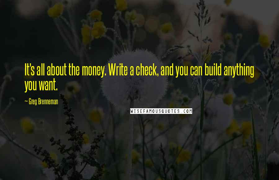 Greg Brenneman Quotes: It's all about the money. Write a check, and you can build anything you want.