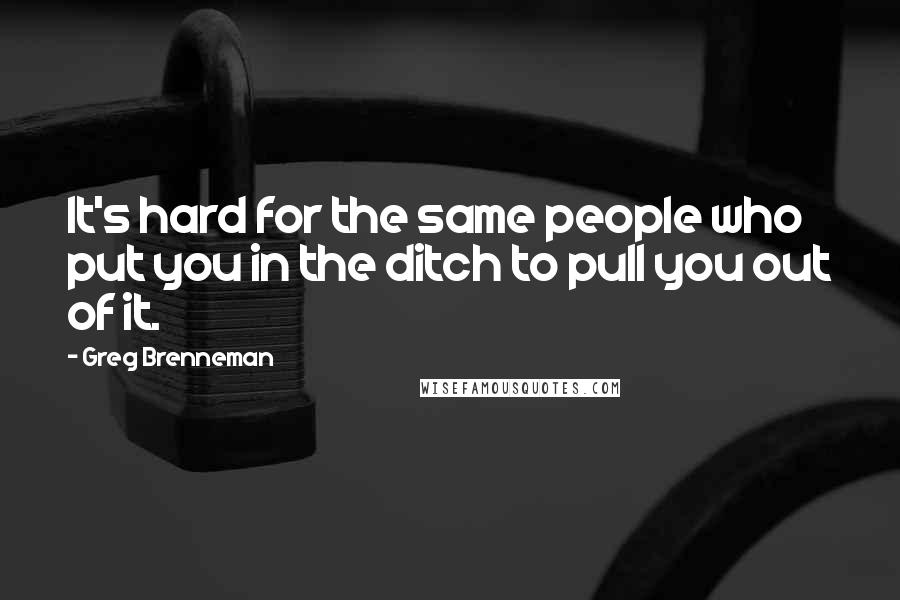 Greg Brenneman Quotes: It's hard for the same people who put you in the ditch to pull you out of it.