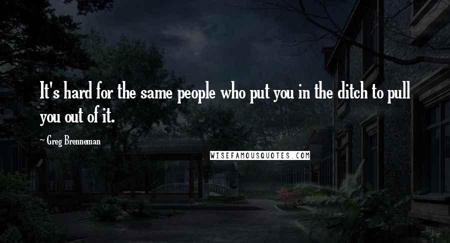 Greg Brenneman Quotes: It's hard for the same people who put you in the ditch to pull you out of it.