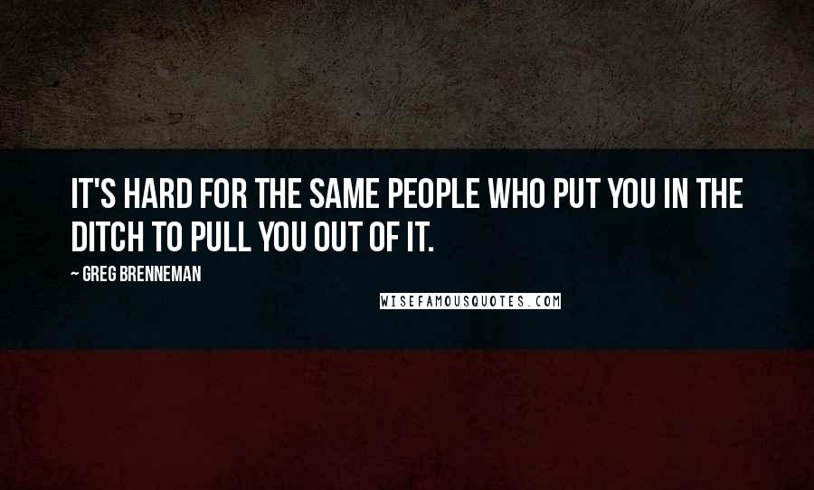 Greg Brenneman Quotes: It's hard for the same people who put you in the ditch to pull you out of it.