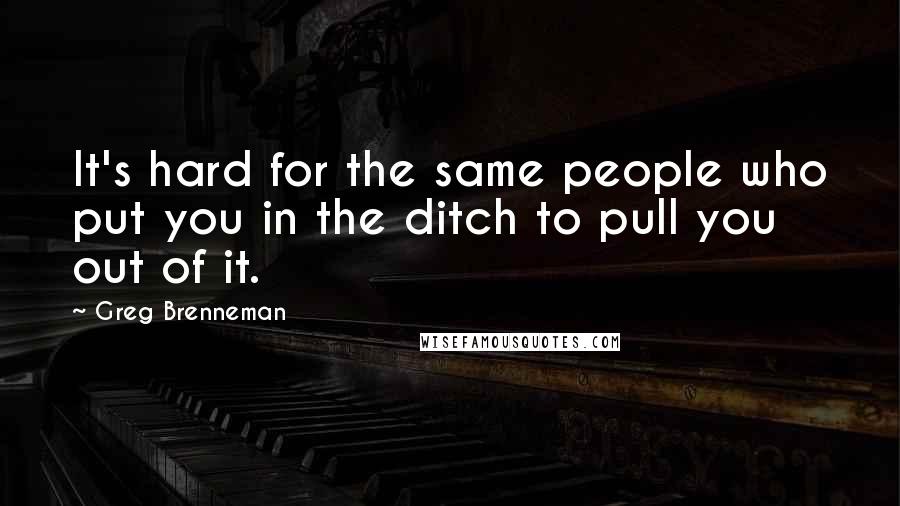 Greg Brenneman Quotes: It's hard for the same people who put you in the ditch to pull you out of it.