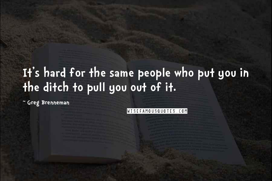 Greg Brenneman Quotes: It's hard for the same people who put you in the ditch to pull you out of it.