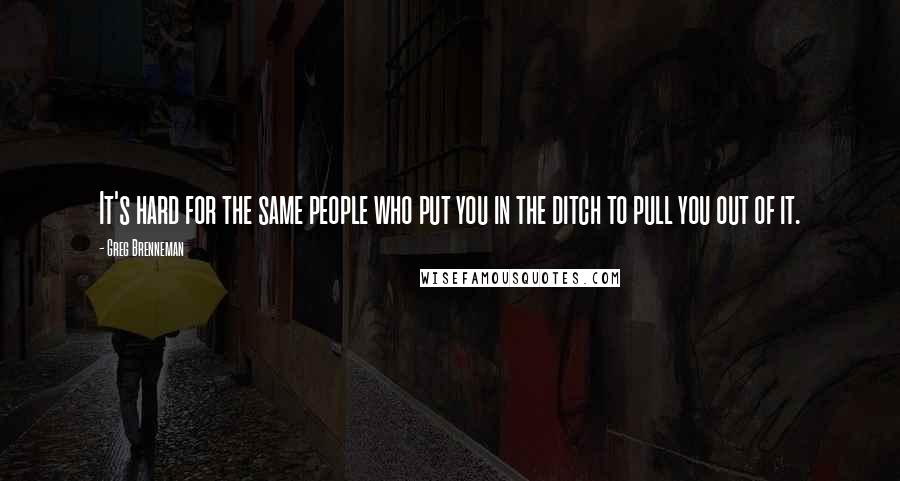 Greg Brenneman Quotes: It's hard for the same people who put you in the ditch to pull you out of it.