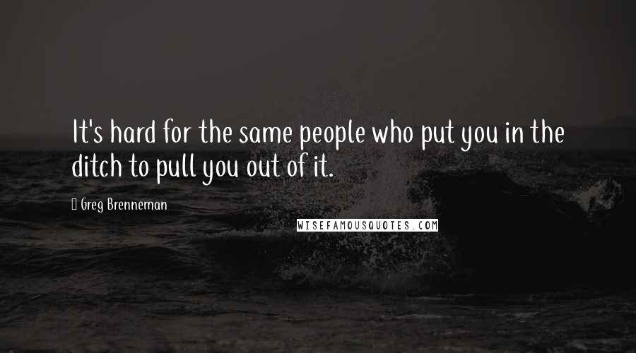 Greg Brenneman Quotes: It's hard for the same people who put you in the ditch to pull you out of it.