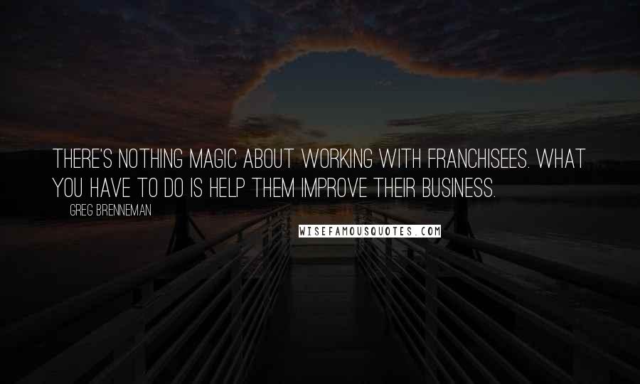 Greg Brenneman Quotes: There's nothing magic about working with franchisees. What you have to do is help them improve their business.