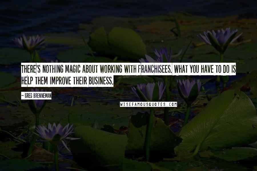 Greg Brenneman Quotes: There's nothing magic about working with franchisees. What you have to do is help them improve their business.