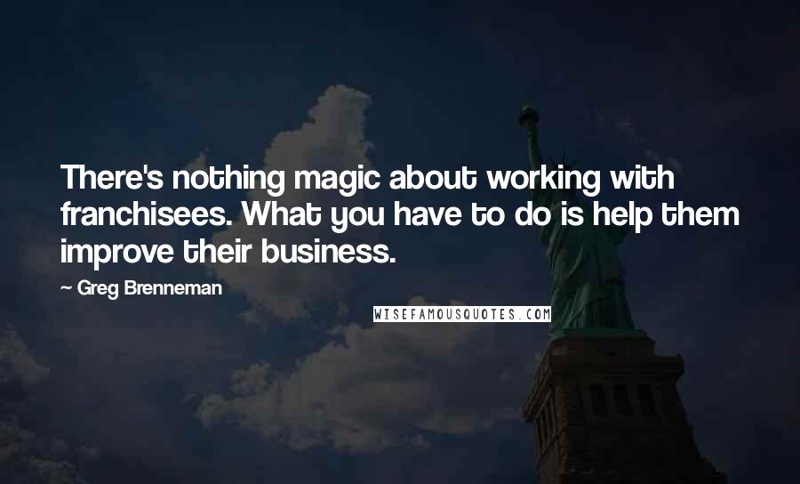 Greg Brenneman Quotes: There's nothing magic about working with franchisees. What you have to do is help them improve their business.