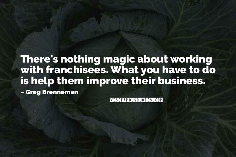Greg Brenneman Quotes: There's nothing magic about working with franchisees. What you have to do is help them improve their business.