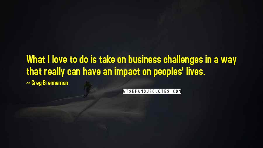 Greg Brenneman Quotes: What I love to do is take on business challenges in a way that really can have an impact on peoples' lives.
