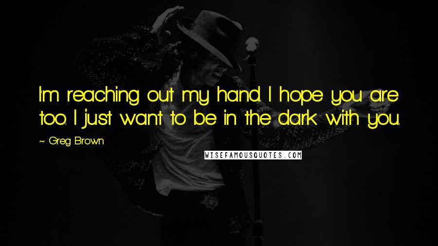 Greg Brown Quotes: I'm reaching out my hand. I hope you are too. I just want to be in the dark with you.