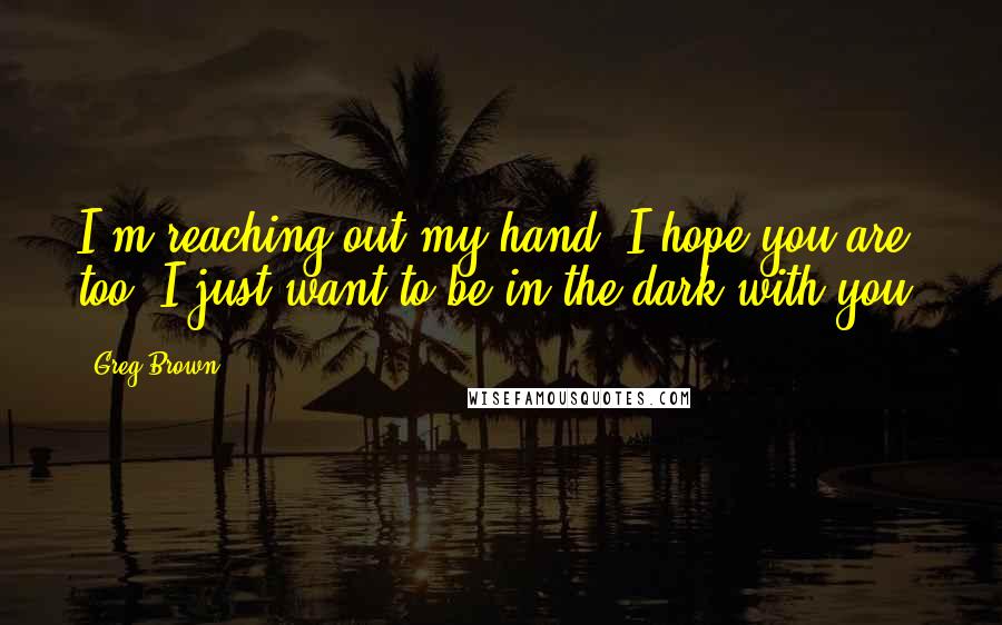 Greg Brown Quotes: I'm reaching out my hand. I hope you are too. I just want to be in the dark with you.