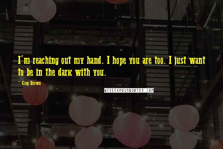 Greg Brown Quotes: I'm reaching out my hand. I hope you are too. I just want to be in the dark with you.