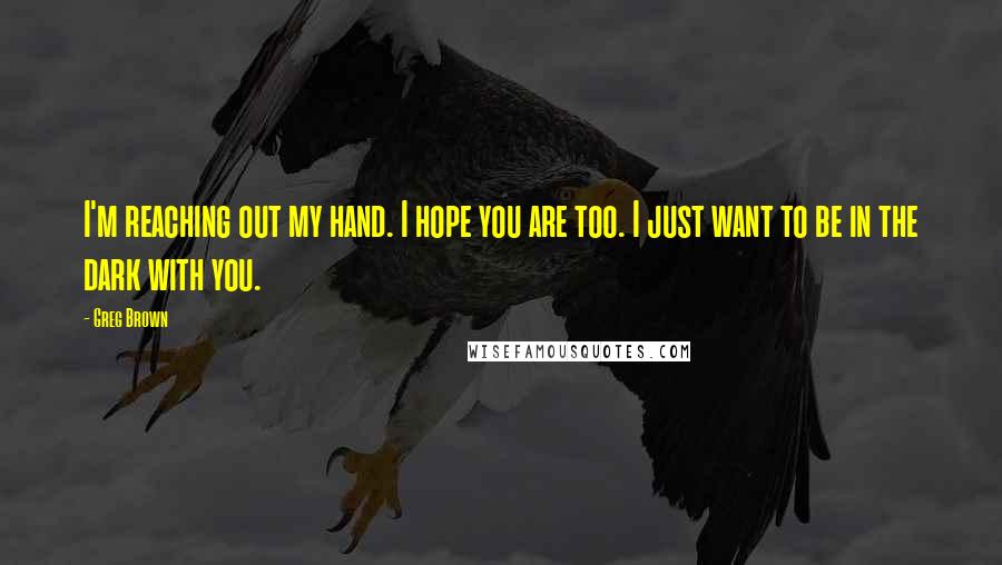 Greg Brown Quotes: I'm reaching out my hand. I hope you are too. I just want to be in the dark with you.