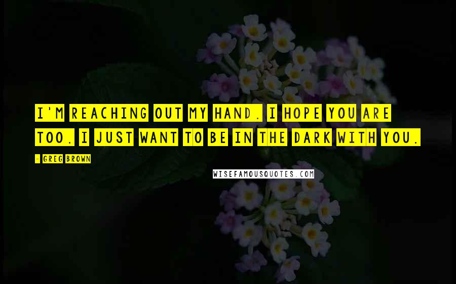 Greg Brown Quotes: I'm reaching out my hand. I hope you are too. I just want to be in the dark with you.