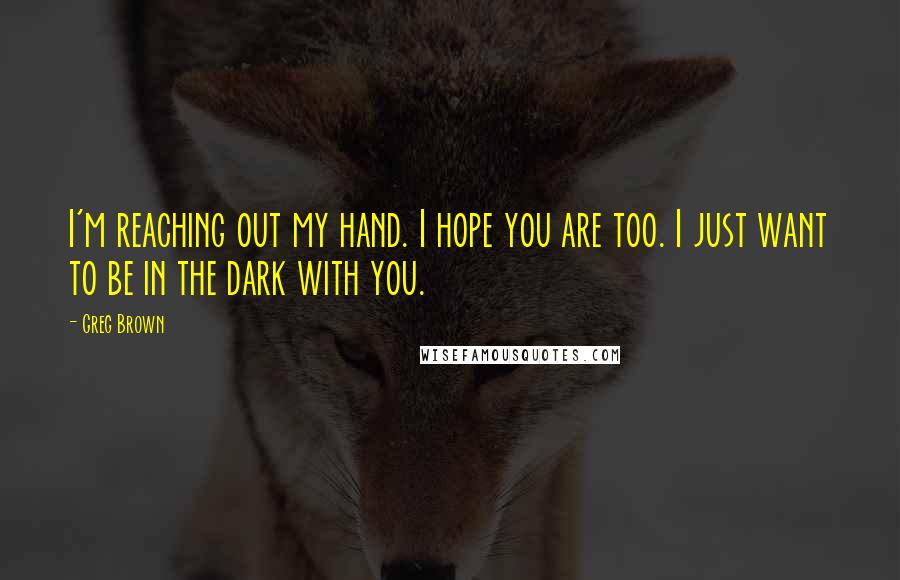 Greg Brown Quotes: I'm reaching out my hand. I hope you are too. I just want to be in the dark with you.