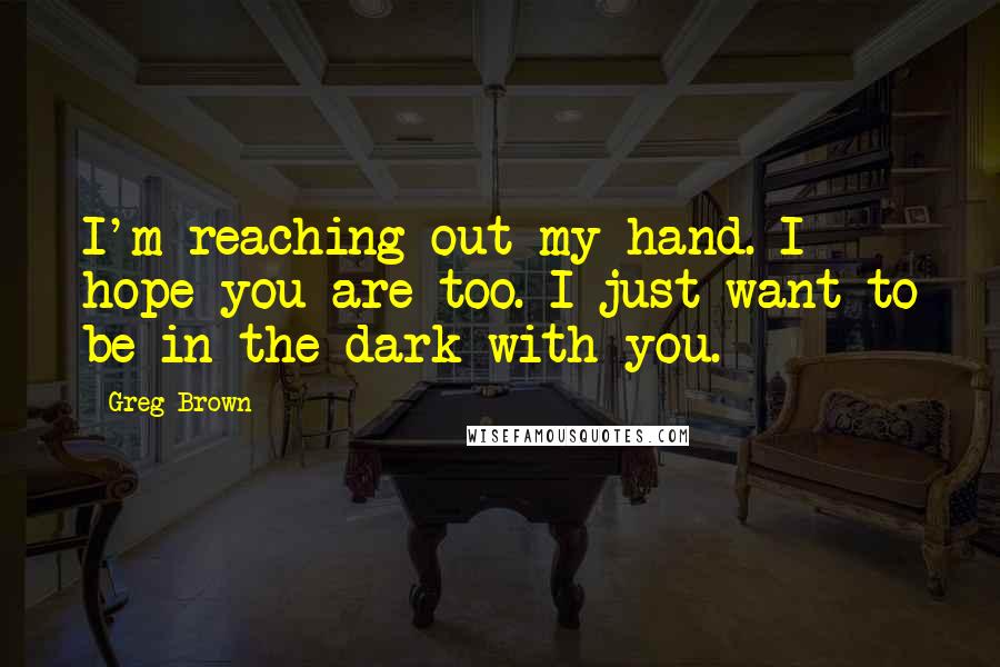 Greg Brown Quotes: I'm reaching out my hand. I hope you are too. I just want to be in the dark with you.