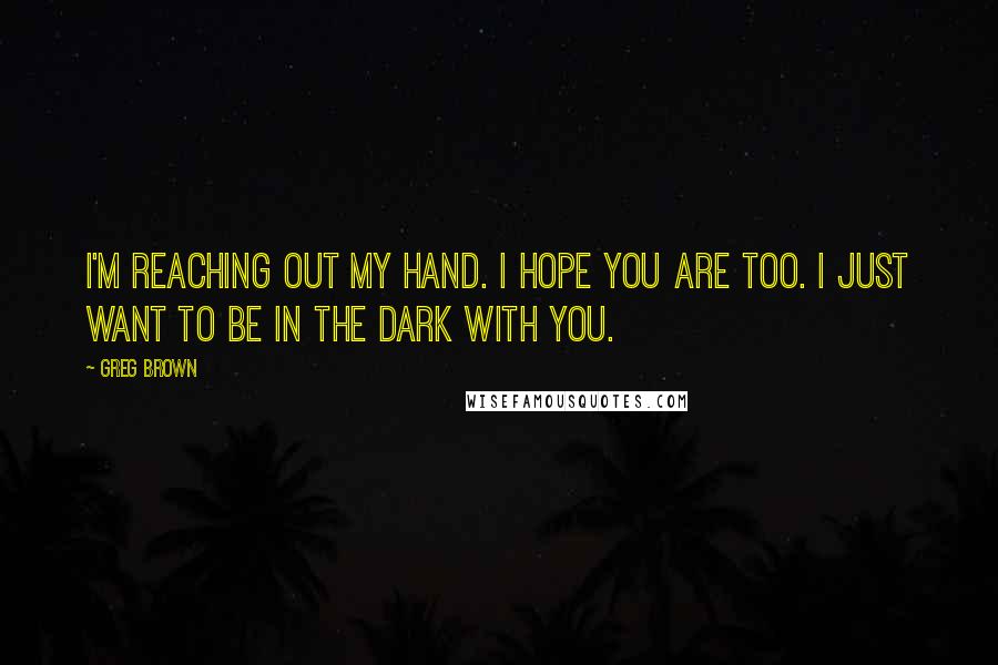 Greg Brown Quotes: I'm reaching out my hand. I hope you are too. I just want to be in the dark with you.