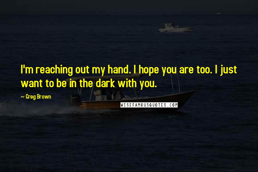 Greg Brown Quotes: I'm reaching out my hand. I hope you are too. I just want to be in the dark with you.