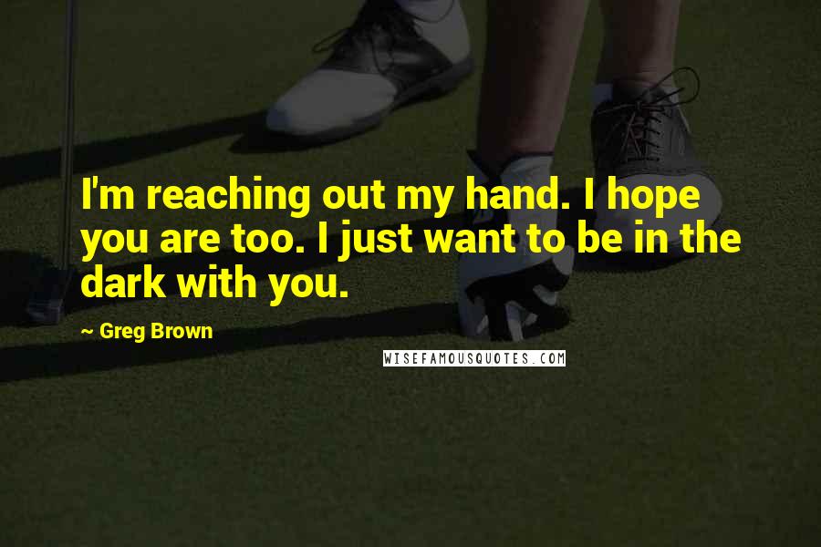 Greg Brown Quotes: I'm reaching out my hand. I hope you are too. I just want to be in the dark with you.